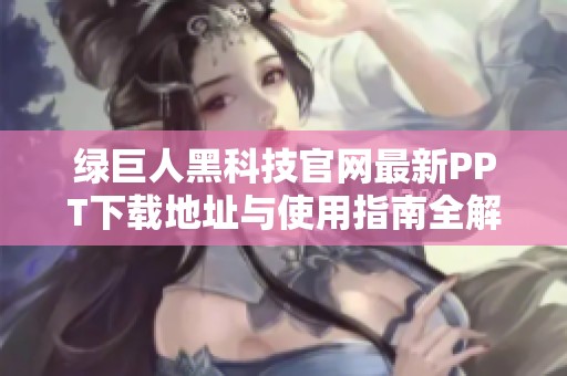 绿巨人黑科技官网最新PPT下载地址与使用指南全解析