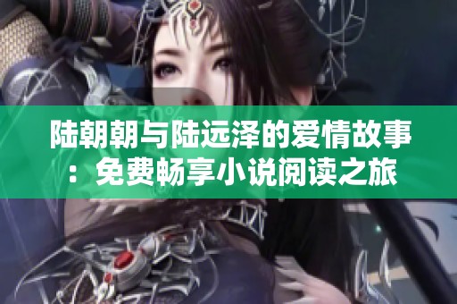 陆朝朝与陆远泽的爱情故事：免费畅享小说阅读之旅