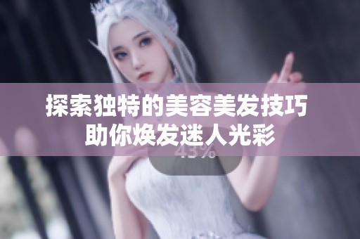探索独特的美容美发技巧 助你焕发迷人光彩