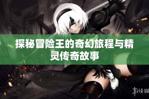 探秘冒险王的奇幻旅程与精灵传奇故事