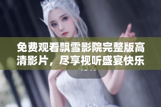免费观看飘雪影院完整版高清影片，尽享视听盛宴快乐体验