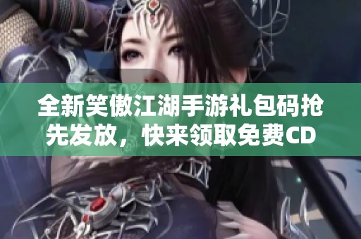 全新笑傲江湖手游礼包码抢先发放，快来领取免费CDK！