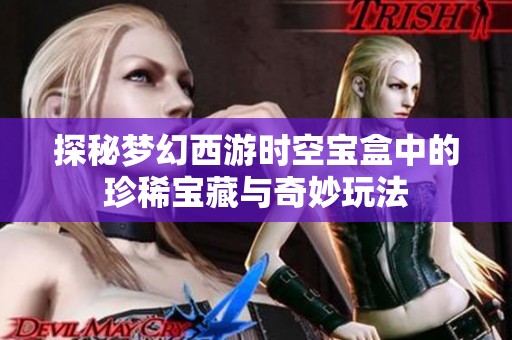 探秘梦幻西游时空宝盒中的珍稀宝藏与奇妙玩法