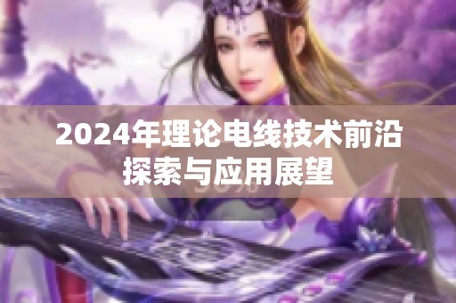 2024年理论电线技术前沿探索与应用展望