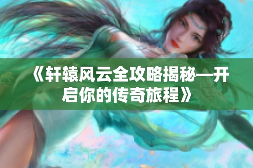 《轩辕风云全攻略揭秘—开启你的传奇旅程》