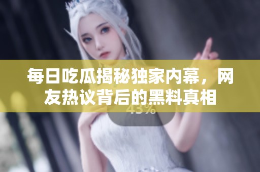 每日吃瓜揭秘独家内幕，网友热议背后的黑料真相