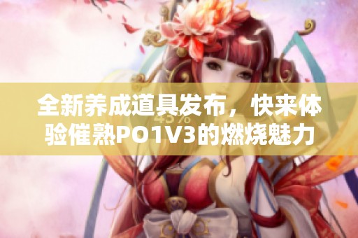 全新养成道具发布，快来体验催熟PO1V3的燃烧魅力！