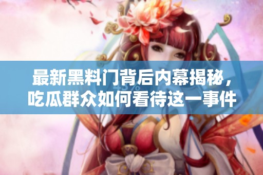 最新黑料门背后内幕揭秘，吃瓜群众如何看待这一事件