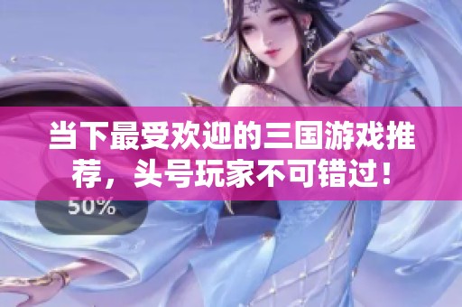 当下最受欢迎的三国游戏推荐，头号玩家不可错过！
