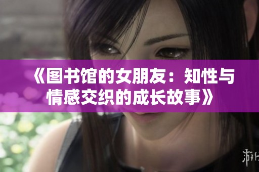 《图书馆的女朋友：知性与情感交织的成长故事》