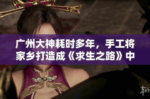 广州大神耗时多年，手工将家乡打造成《求生之路》中的完美场景