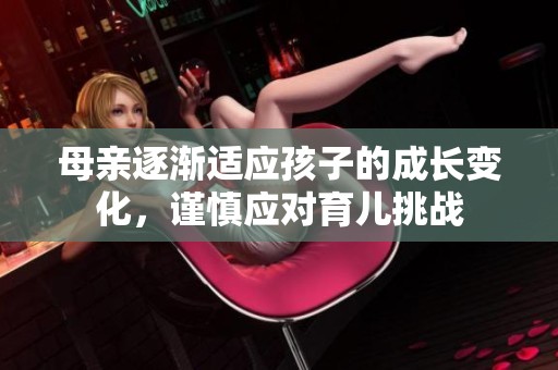 母亲逐渐适应孩子的成长变化，谨慎应对育儿挑战