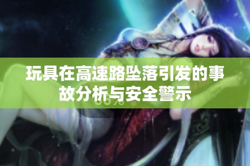玩具在高速路坠落引发的事故分析与安全警示