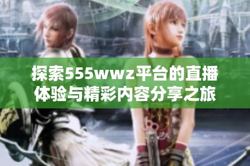 探索555wwz平台的直播体验与精彩内容分享之旅