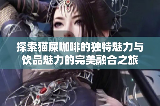 探索猫屎咖啡的独特魅力与饮品魅力的完美融合之旅