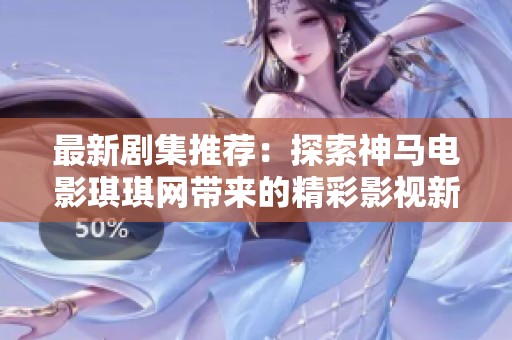 最新剧集推荐：探索神马电影琪琪网带来的精彩影视新作