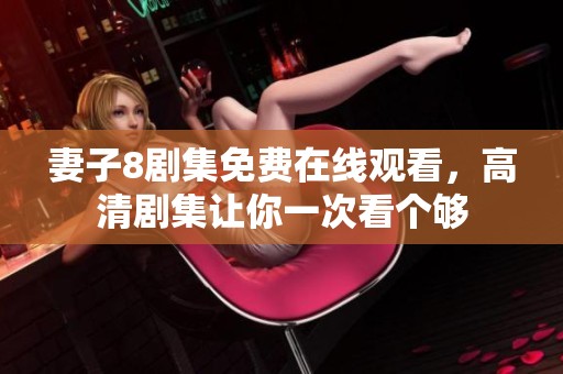 妻子8剧集免费在线观看，高清剧集让你一次看个够