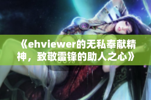 《ehviewer的无私奉献精神，致敬雷锋的助人之心》