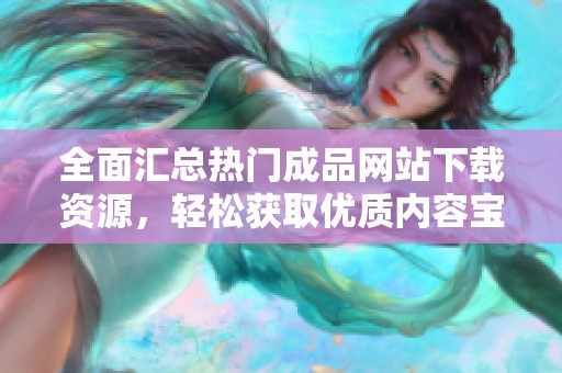全面汇总热门成品网站下载资源，轻松获取优质内容宝典