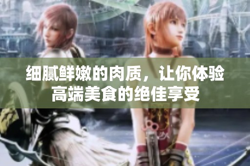 细腻鲜嫩的肉质，让你体验高端美食的绝佳享受