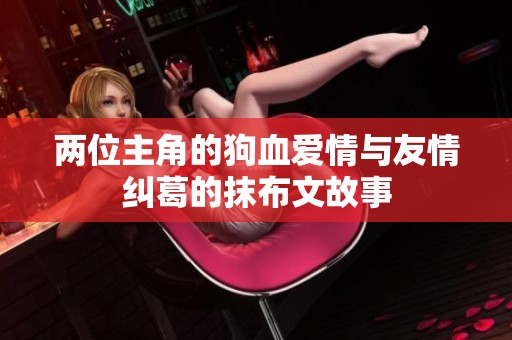 两位主角的狗血爱情与友情纠葛的抹布文故事
