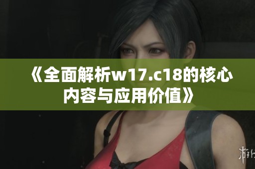 《全面解析w17.c18的核心内容与应用价值》
