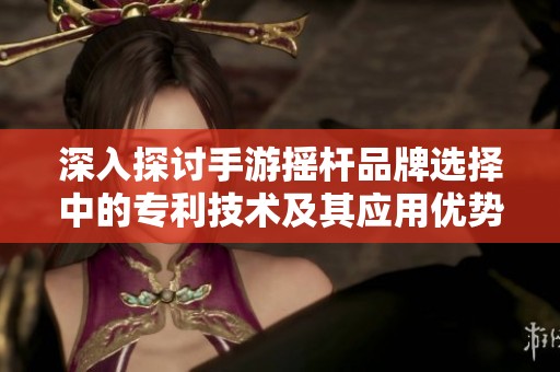 深入探讨手游摇杆品牌选择中的专利技术及其应用优势