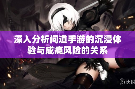 深入分析问道手游的沉浸体验与成瘾风险的关系
