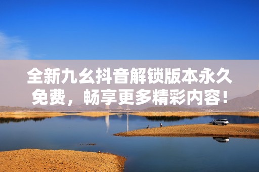 全新九幺抖音解锁版本永久免费，畅享更多精彩内容！