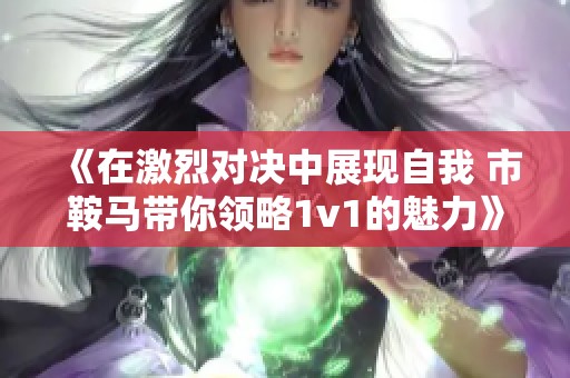 《在激烈对决中展现自我 市鞍马带你领略1v1的魅力》