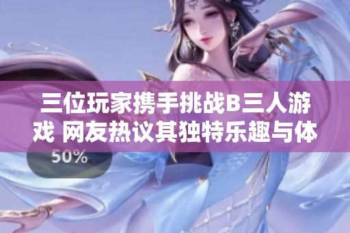 三位玩家携手挑战B三人游戏 网友热议其独特乐趣与体验