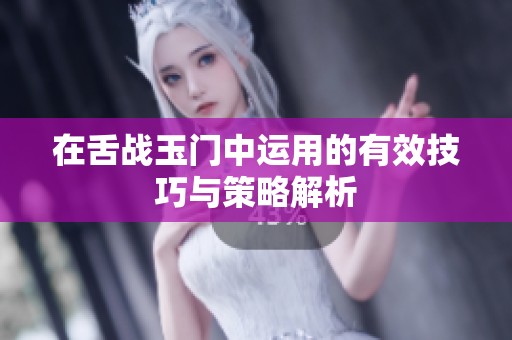 在舌战玉门中运用的有效技巧与策略解析