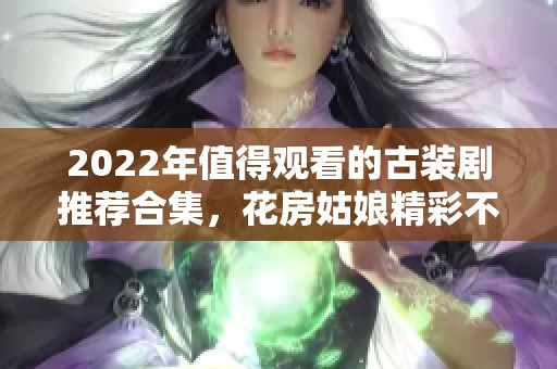 2022年值得观看的古装剧推荐合集，花房姑娘精彩不容错过