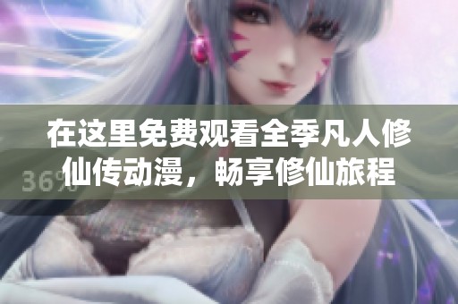 在这里免费观看全季凡人修仙传动漫，畅享修仙旅程
