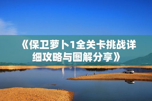 《保卫萝卜1全关卡挑战详细攻略与图解分享》