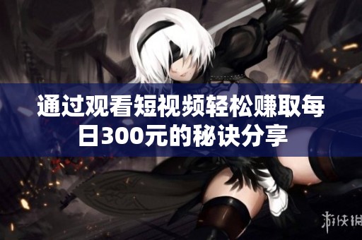 通过观看短视频轻松赚取每日300元的秘诀分享