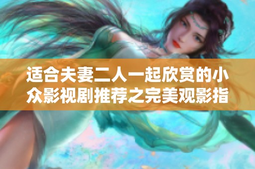 适合夫妻二人一起欣赏的小众影视剧推荐之完美观影指南