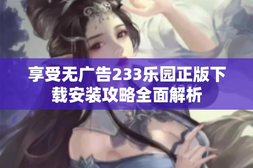 享受无广告233乐园正版下载安装攻略全面解析