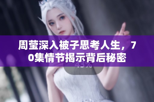 周莹深入被子思考人生，70集情节揭示背后秘密