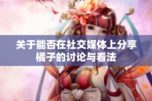 关于能否在社交媒体上分享橘子的讨论与看法