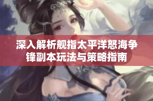 深入解析舰指太平洋怒海争锋副本玩法与策略指南