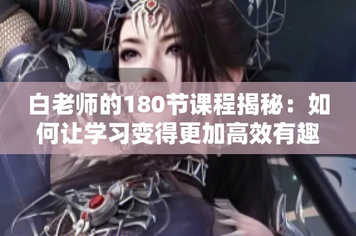 白老师的180节课程揭秘：如何让学习变得更加高效有趣