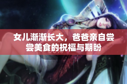 女儿渐渐长大，爸爸亲自尝尝美食的祝福与期盼