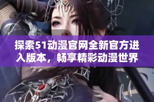 探索51动漫官网全新官方进入版本，畅享精彩动漫世界