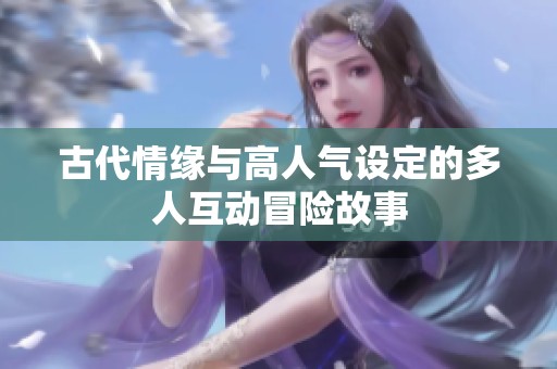 古代情缘与高人气设定的多人互动冒险故事