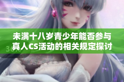 未满十八岁青少年能否参与真人CS活动的相关规定探讨