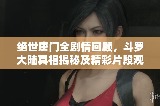 绝世唐门全剧情回顾，斗罗大陆真相揭秘及精彩片段观看指南