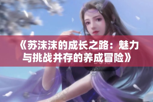 《苏沫沫的成长之路：魅力与挑战并存的养成冒险》
