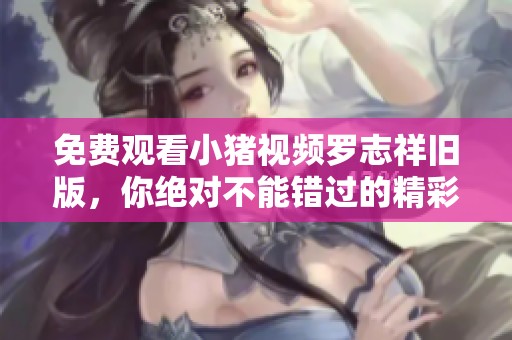 免费观看小猪视频罗志祥旧版，你绝对不能错过的精彩内容！