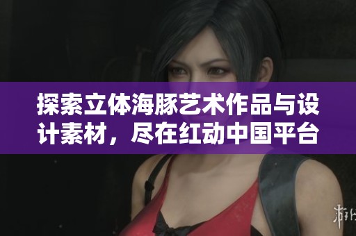 探索立体海豚艺术作品与设计素材，尽在红动中国平台